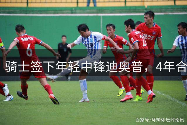 骑士签下年轻中锋迪奥普，4年合同价值926万